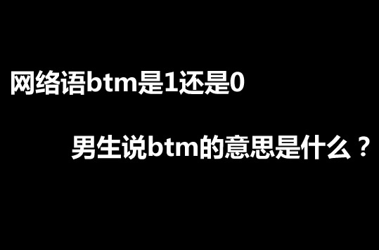 网络语btm是1还是0 男生说btm的意思是什么？